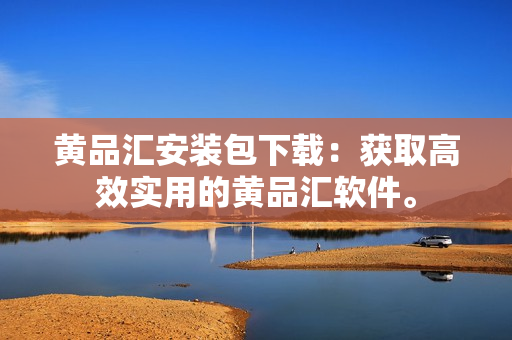 黄品汇安装包下载：获取高效实用的黄品汇软件。