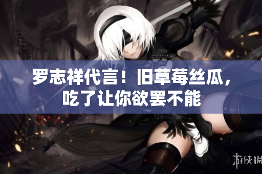 罗志祥代言！旧草莓丝瓜，吃了让你欲罢不能