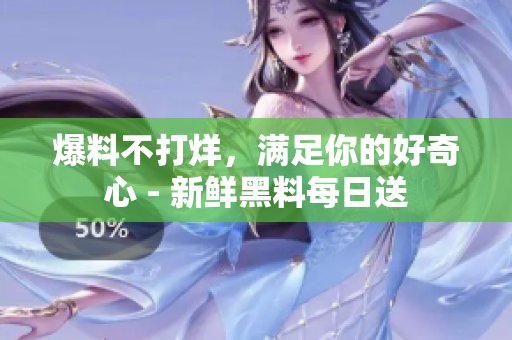 爆料不打烊，满足你的好奇心 - 新鲜黑料每日送