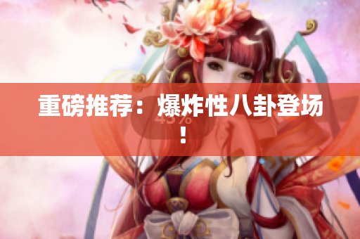 重磅推荐：爆炸性八卦登场！