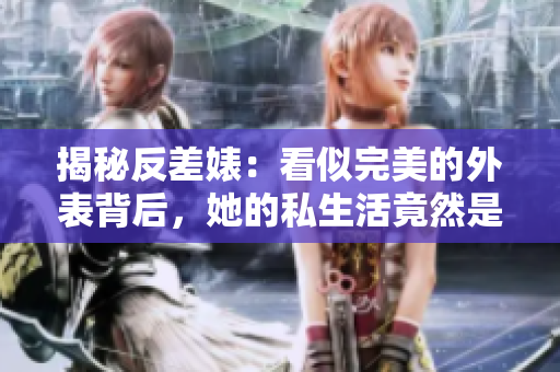揭秘反差婊：看似完美的外表背后，她的私生活竟然是这样...