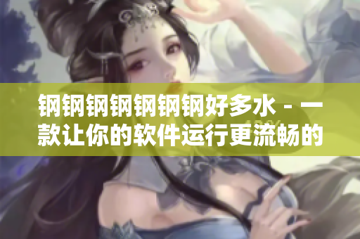 钢钢钢钢钢钢钢好多水 - 一款让你的软件运行更流畅的优化工具