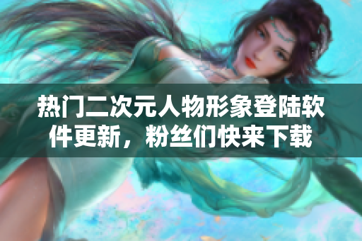 热门二次元人物形象登陆软件更新，粉丝们快来下载