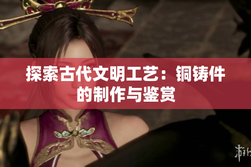探索古代文明工艺：铜铸件的制作与鉴赏