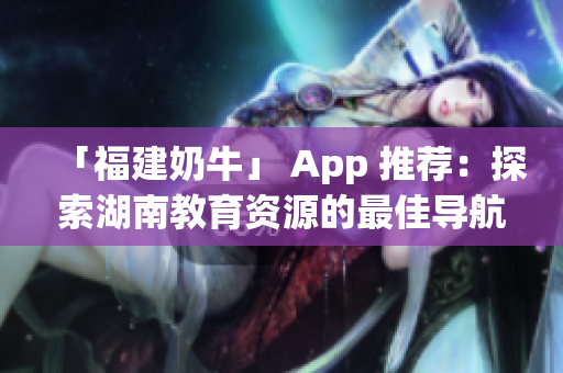 「福建奶牛」 App 推荐：探索湖南教育资源的最佳导航。
