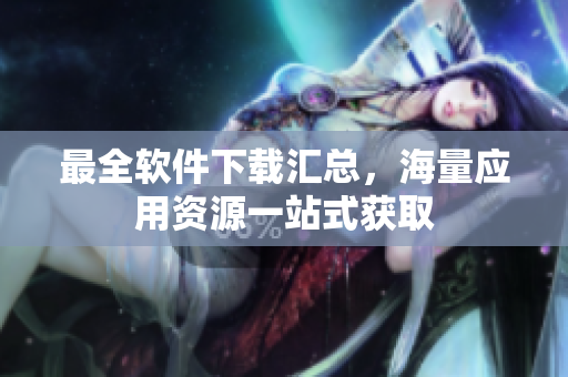 最全软件下载汇总，海量应用资源一站式获取