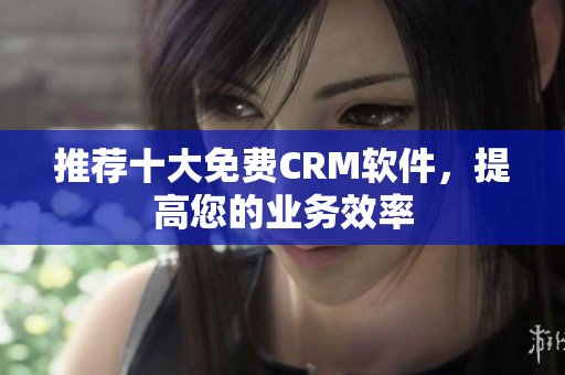 推荐十大免费CRM软件，提高您的业务效率