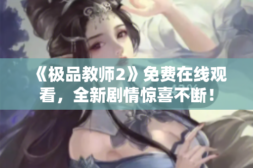 《极品教师2》免费在线观看，全新剧情惊喜不断！