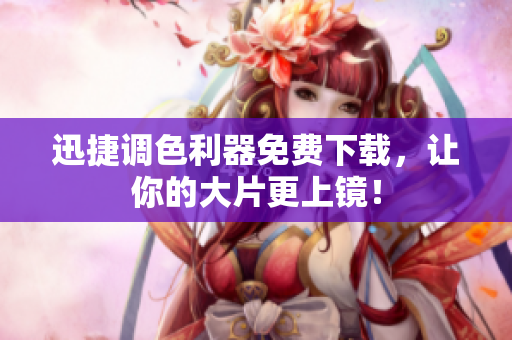 迅捷调色利器免费下载，让你的大片更上镜！
