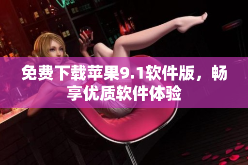 免费下载苹果9.1软件版，畅享优质软件体验