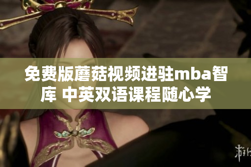 免费版蘑菇视频进驻mba智库 中英双语课程随心学