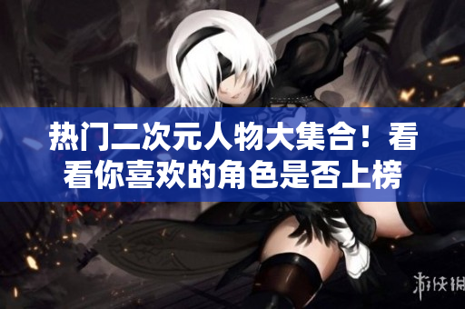 热门二次元人物大集合！看看你喜欢的角色是否上榜