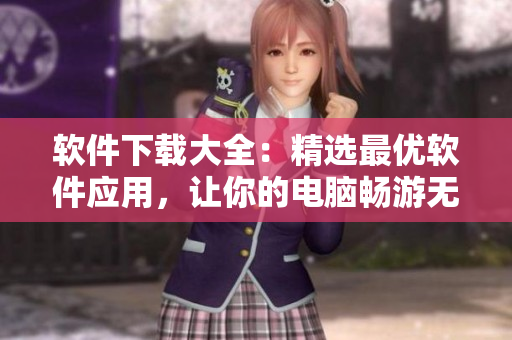 软件下载大全：精选最优软件应用，让你的电脑畅游无阻！