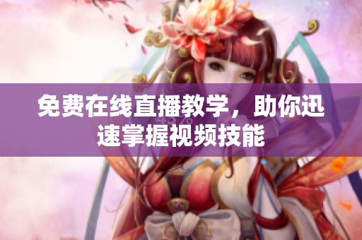 免费在线直播教学，助你迅速掌握视频技能