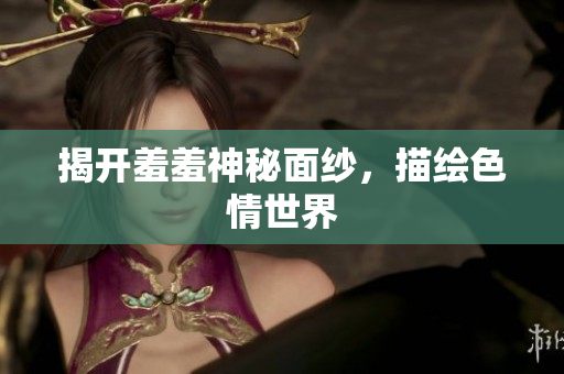 揭开羞羞神秘面纱，描绘色情世界