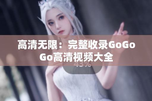 高清无限：完整收录GoGoGo高清视频大全