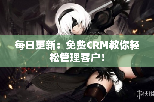 每日更新：免费CRM教你轻松管理客户！