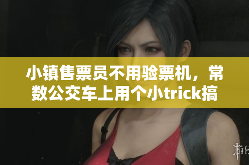 小镇售票员不用验票机，常数公交车上用个小trick搞定