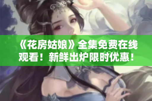 《花房姑娘》全集免费在线观看！新鲜出炉限时优惠！