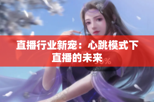 直播行业新宠：心跳模式下直播的未来