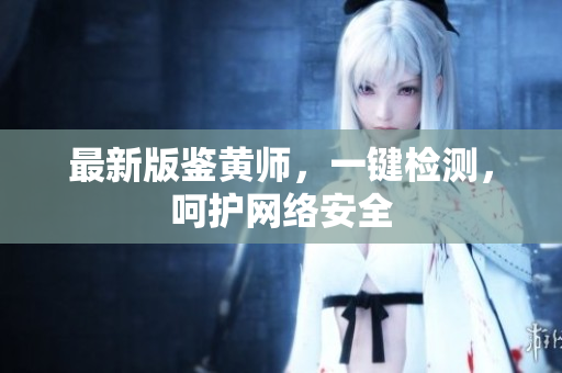 最新版鉴黄师，一键检测，呵护网络安全