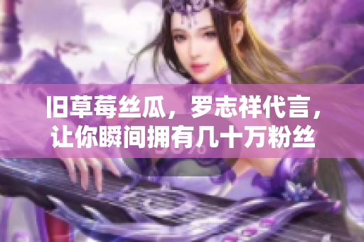 旧草莓丝瓜，罗志祥代言，让你瞬间拥有几十万粉丝