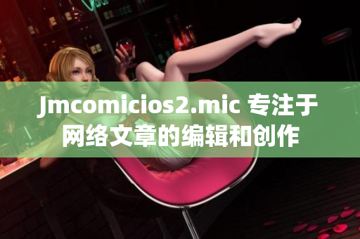 Jmcomicios2.mic 专注于网络文章的编辑和创作