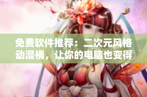 免费软件推荐：二次元风格动漫桶，让你的电脑也变得可爱~