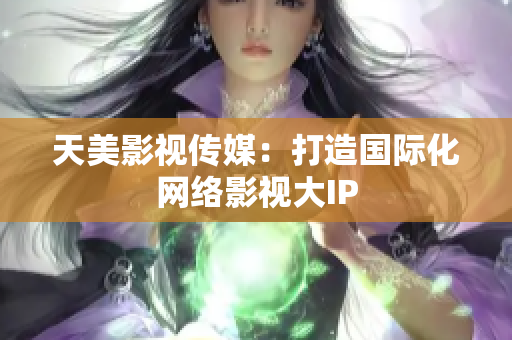 天美影视传媒：打造国际化网络影视大IP