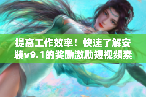 提高工作效率！快速了解安装v9.1的奖励激励短视频素材