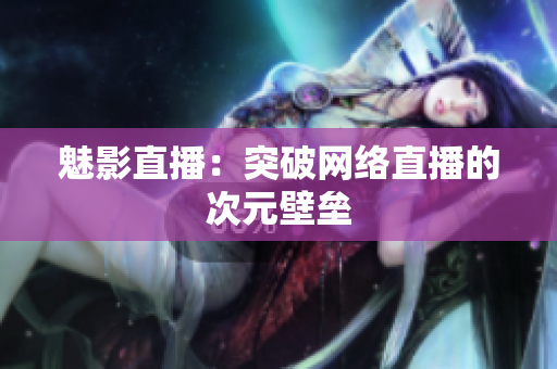 魅影直播：突破网络直播的次元壁垒