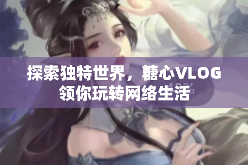 探索独特世界，糖心VLOG领你玩转网络生活