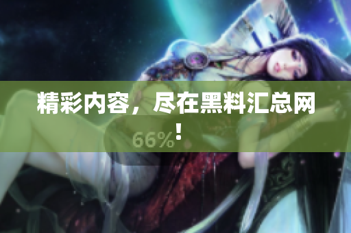 精彩内容，尽在黑料汇总网！