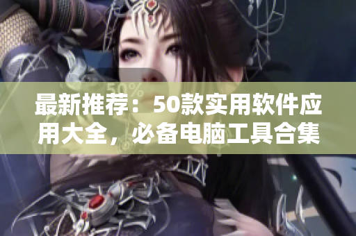 最新推荐：50款实用软件应用大全，必备电脑工具合集！