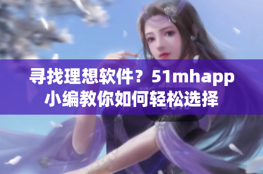 寻找理想软件？51mhapp小编教你如何轻松选择
