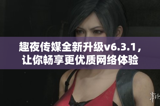 趣夜传媒全新升级v6.3.1，让你畅享更优质网络体验