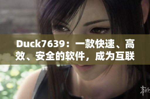 Duck7639：一款快速、高效、安全的软件，成为互联网时代必备