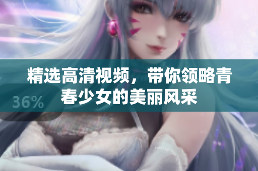 精选高清视频，带你领略青春少女的美丽风采