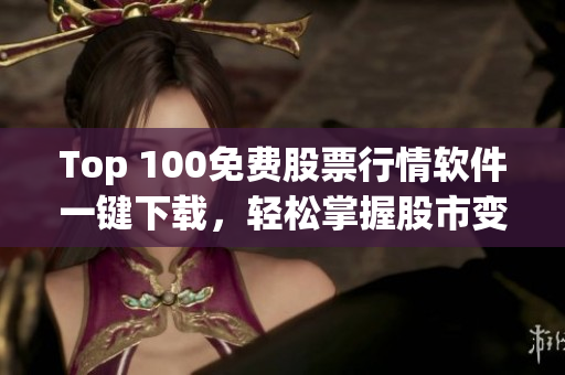 Top 100免费股票行情软件一键下载，轻松掌握股市变化