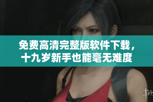 免费高清完整版软件下载，十九岁新手也能毫无难度