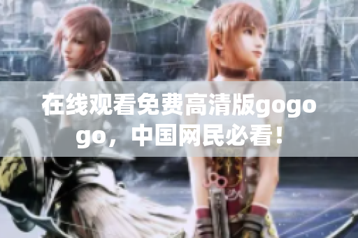在线观看免费高清版gogogo，中国网民必看！