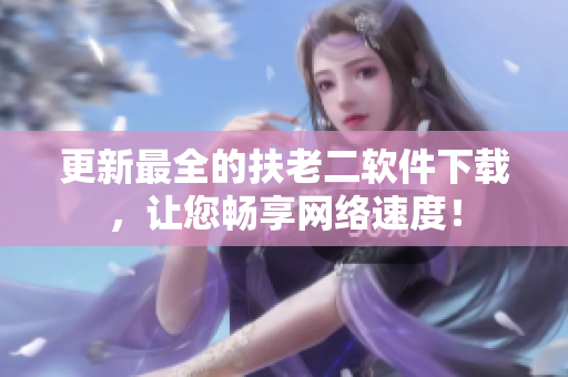 更新最全的扶老二软件下载，让您畅享网络速度！