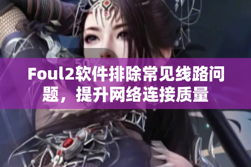Foul2软件排除常见线路问题，提升网络连接质量