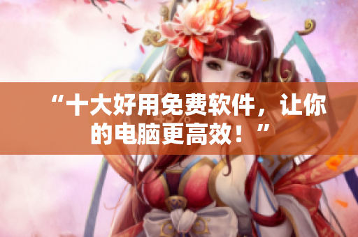 “十大好用免费软件，让你的电脑更高效！”