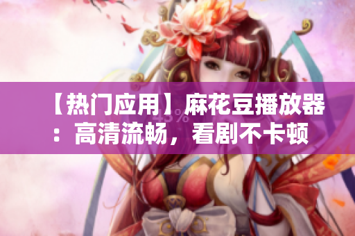【热门应用】麻花豆播放器：高清流畅，看剧不卡顿