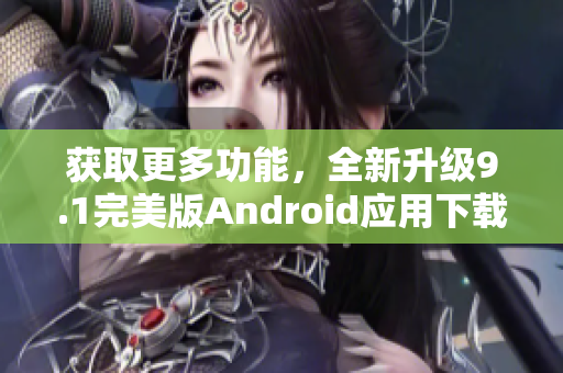 获取更多功能，全新升级9.1完美版Android应用下载