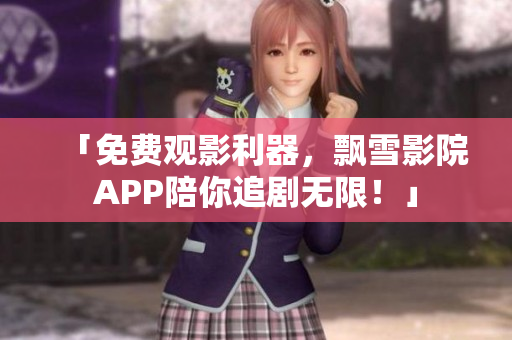 「免费观影利器，飘雪影院APP陪你追剧无限！」