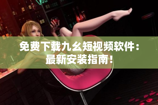 免费下载九幺短视频软件：最新安装指南！