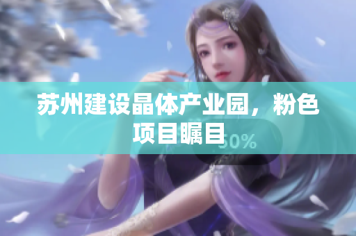 苏州建设晶体产业园，粉色项目瞩目