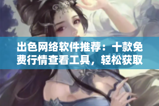 出色网络软件推荐：十款免费行情查看工具，轻松获取市场动态